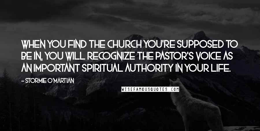 Stormie O'martian Quotes: When you find the church you're supposed to be in, you will recognize the pastor's voice as an important spiritual authority in your life.