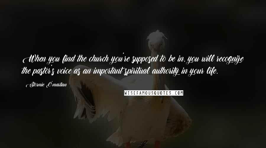 Stormie O'martian Quotes: When you find the church you're supposed to be in, you will recognize the pastor's voice as an important spiritual authority in your life.