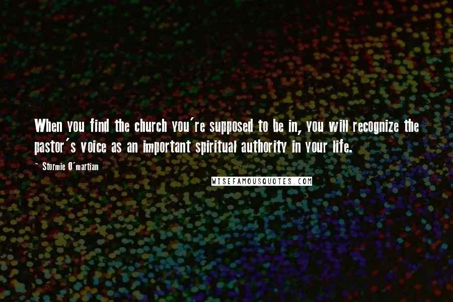 Stormie O'martian Quotes: When you find the church you're supposed to be in, you will recognize the pastor's voice as an important spiritual authority in your life.