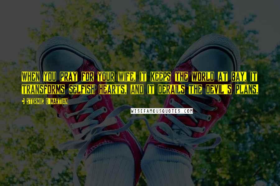 Stormie O'martian Quotes: When you pray for your wife, it keeps the world at bay, it transforms selfish hearts, and it derails the devil's plans.