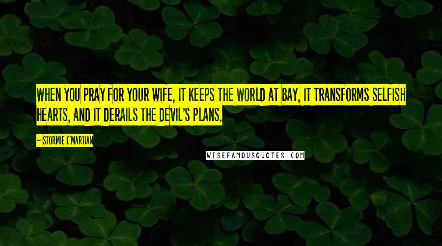 Stormie O'martian Quotes: When you pray for your wife, it keeps the world at bay, it transforms selfish hearts, and it derails the devil's plans.