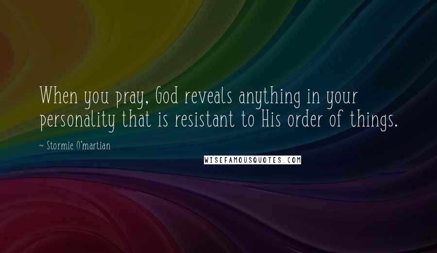 Stormie O'martian Quotes: When you pray, God reveals anything in your personality that is resistant to His order of things.