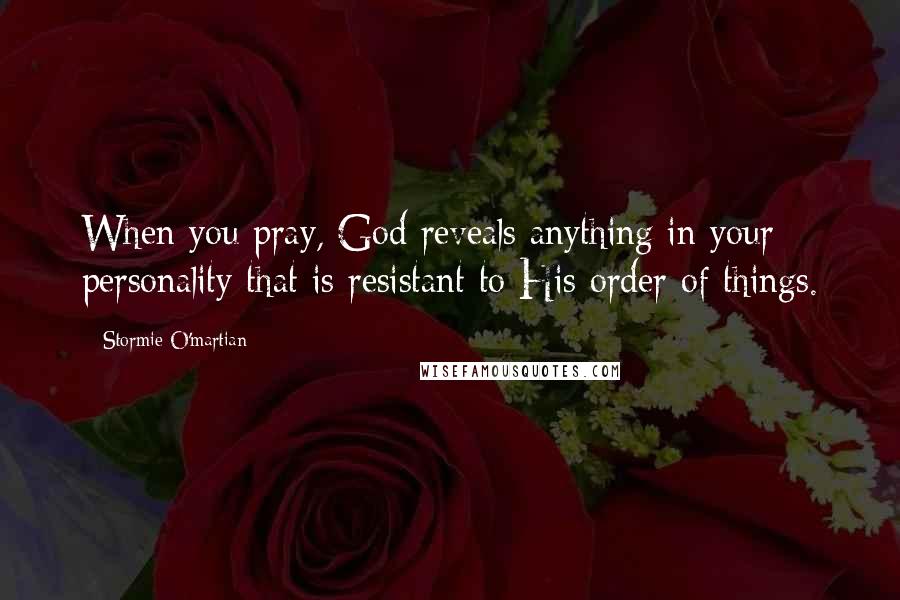 Stormie O'martian Quotes: When you pray, God reveals anything in your personality that is resistant to His order of things.