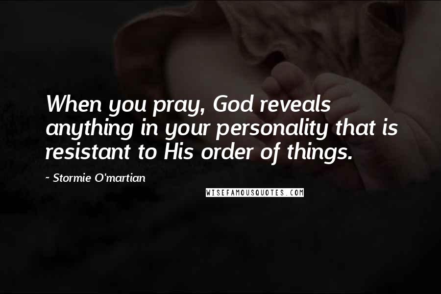 Stormie O'martian Quotes: When you pray, God reveals anything in your personality that is resistant to His order of things.