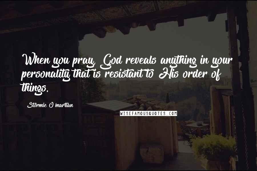 Stormie O'martian Quotes: When you pray, God reveals anything in your personality that is resistant to His order of things.