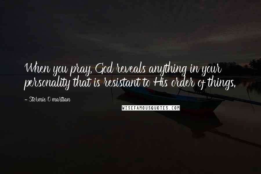 Stormie O'martian Quotes: When you pray, God reveals anything in your personality that is resistant to His order of things.