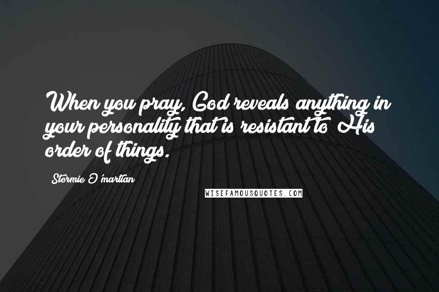 Stormie O'martian Quotes: When you pray, God reveals anything in your personality that is resistant to His order of things.