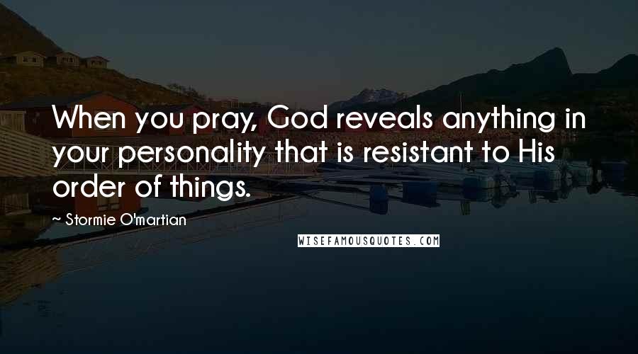 Stormie O'martian Quotes: When you pray, God reveals anything in your personality that is resistant to His order of things.