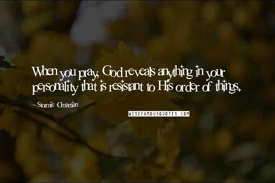 Stormie O'martian Quotes: When you pray, God reveals anything in your personality that is resistant to His order of things.