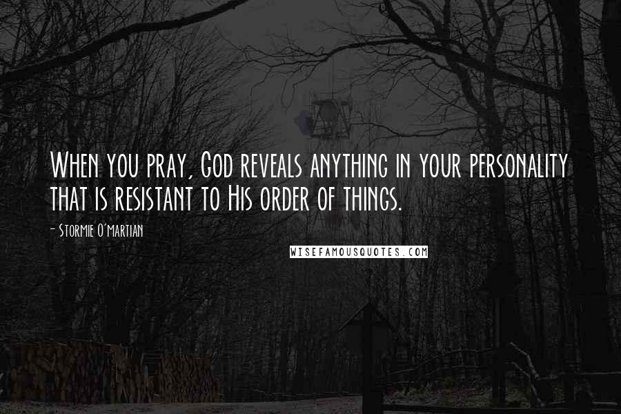 Stormie O'martian Quotes: When you pray, God reveals anything in your personality that is resistant to His order of things.