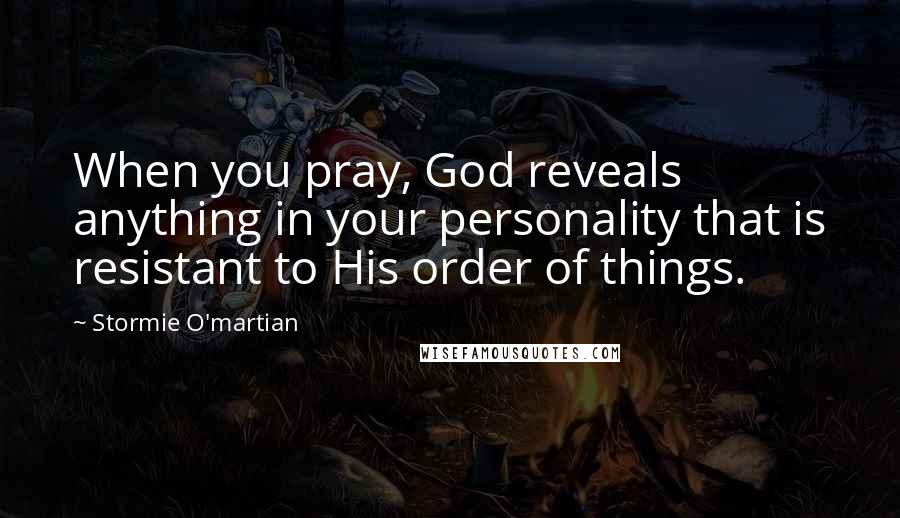 Stormie O'martian Quotes: When you pray, God reveals anything in your personality that is resistant to His order of things.