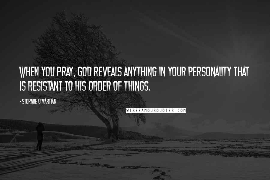 Stormie O'martian Quotes: When you pray, God reveals anything in your personality that is resistant to His order of things.