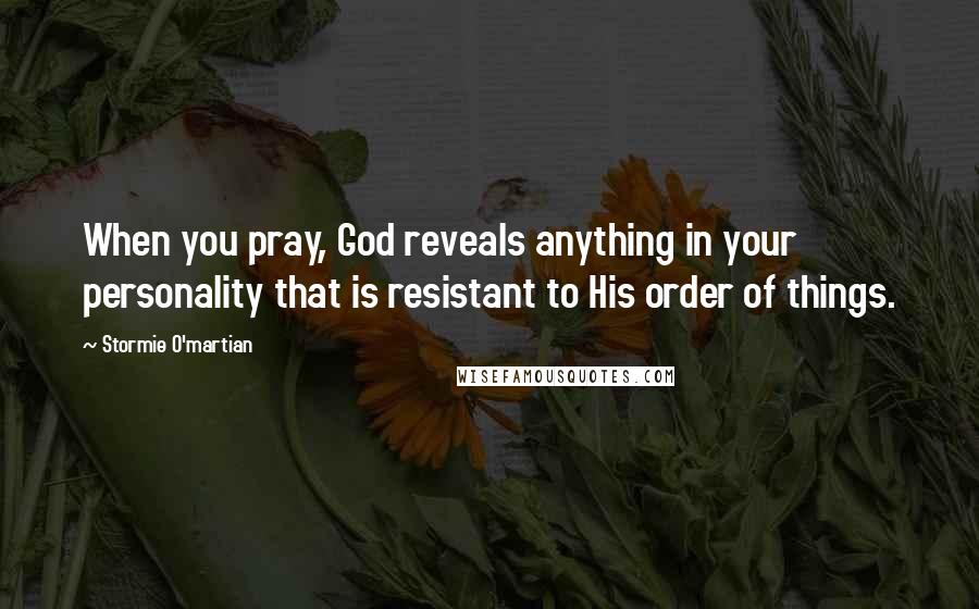 Stormie O'martian Quotes: When you pray, God reveals anything in your personality that is resistant to His order of things.