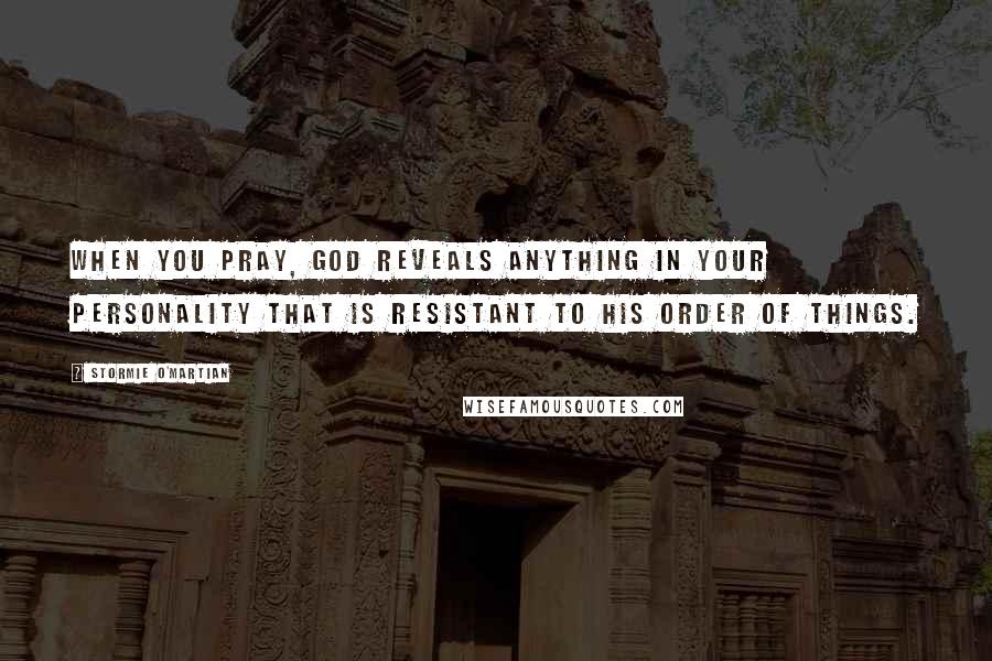 Stormie O'martian Quotes: When you pray, God reveals anything in your personality that is resistant to His order of things.