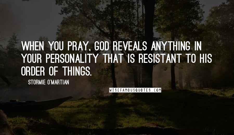 Stormie O'martian Quotes: When you pray, God reveals anything in your personality that is resistant to His order of things.