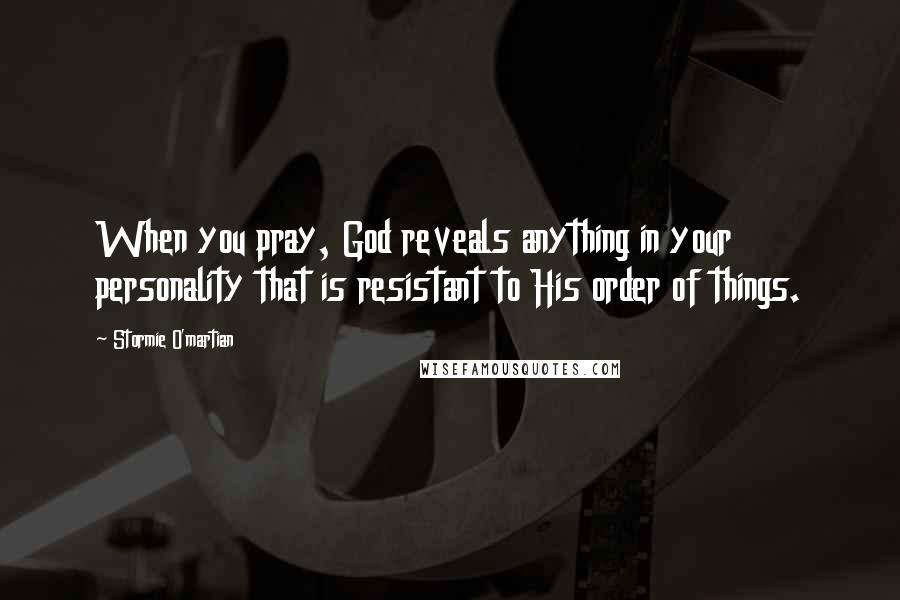 Stormie O'martian Quotes: When you pray, God reveals anything in your personality that is resistant to His order of things.