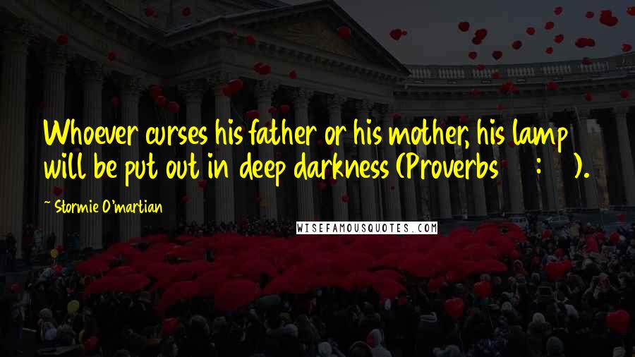 Stormie O'martian Quotes: Whoever curses his father or his mother, his lamp will be put out in deep darkness (Proverbs 20:20).