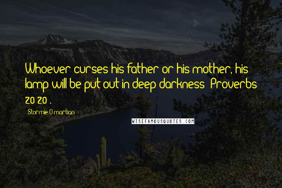 Stormie O'martian Quotes: Whoever curses his father or his mother, his lamp will be put out in deep darkness (Proverbs 20:20).