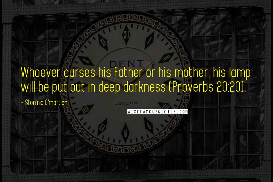 Stormie O'martian Quotes: Whoever curses his father or his mother, his lamp will be put out in deep darkness (Proverbs 20:20).