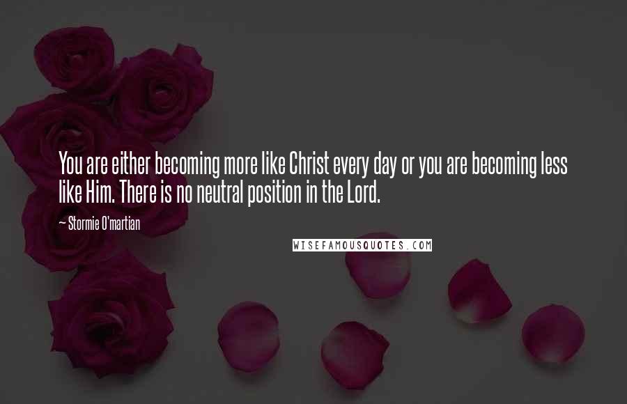 Stormie O'martian Quotes: You are either becoming more like Christ every day or you are becoming less like Him. There is no neutral position in the Lord.