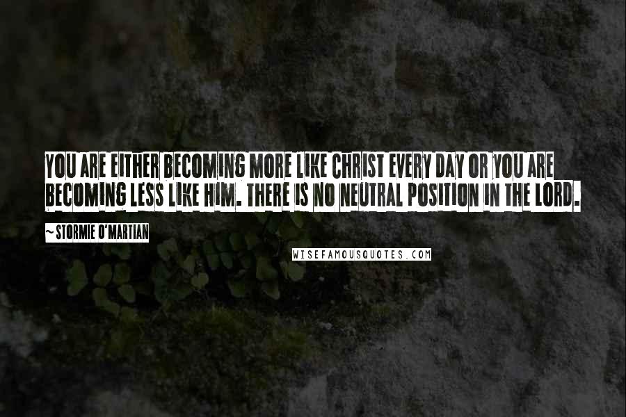 Stormie O'martian Quotes: You are either becoming more like Christ every day or you are becoming less like Him. There is no neutral position in the Lord.