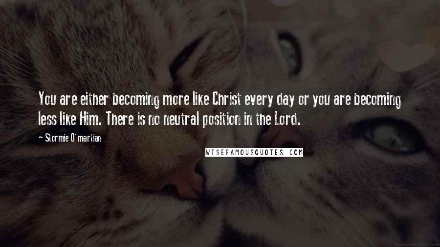 Stormie O'martian Quotes: You are either becoming more like Christ every day or you are becoming less like Him. There is no neutral position in the Lord.