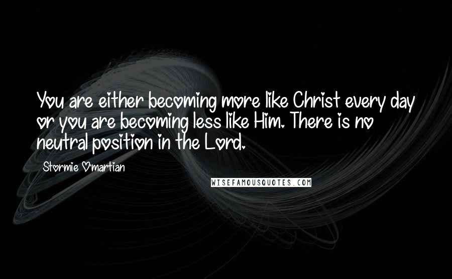 Stormie O'martian Quotes: You are either becoming more like Christ every day or you are becoming less like Him. There is no neutral position in the Lord.