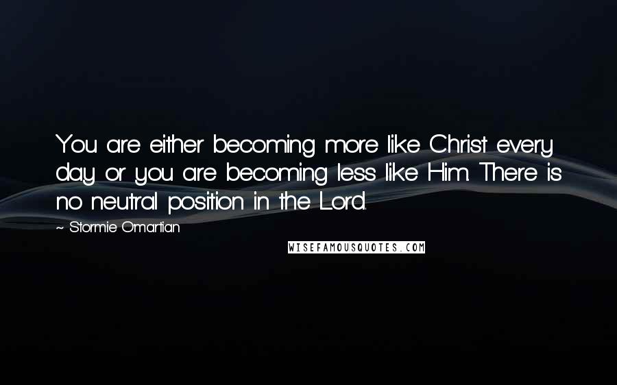 Stormie O'martian Quotes: You are either becoming more like Christ every day or you are becoming less like Him. There is no neutral position in the Lord.