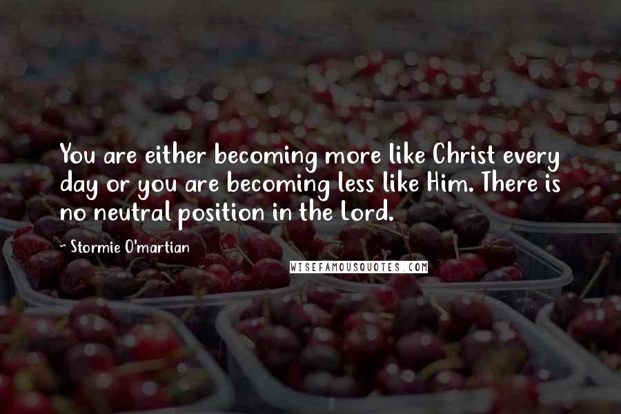 Stormie O'martian Quotes: You are either becoming more like Christ every day or you are becoming less like Him. There is no neutral position in the Lord.