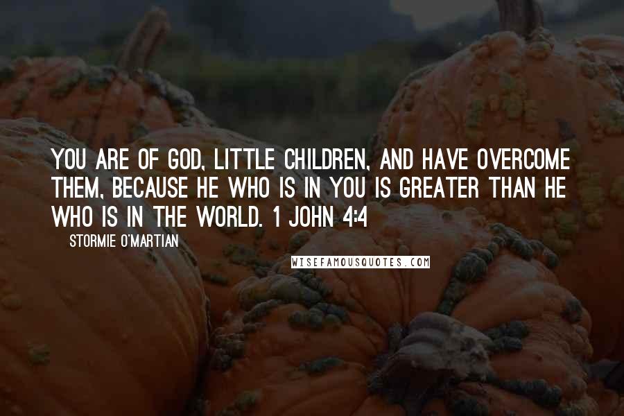 Stormie O'martian Quotes: You are of God, little children, and have overcome them, because He who is in you is greater than he who is in the world. 1 JOHN 4:4