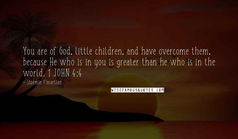 Stormie O'martian Quotes: You are of God, little children, and have overcome them, because He who is in you is greater than he who is in the world. 1 JOHN 4:4