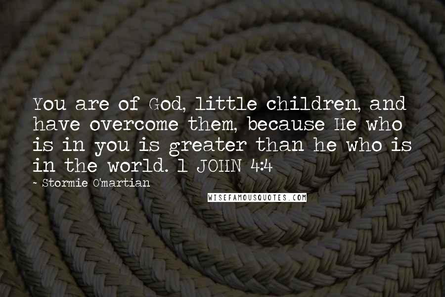 Stormie O'martian Quotes: You are of God, little children, and have overcome them, because He who is in you is greater than he who is in the world. 1 JOHN 4:4