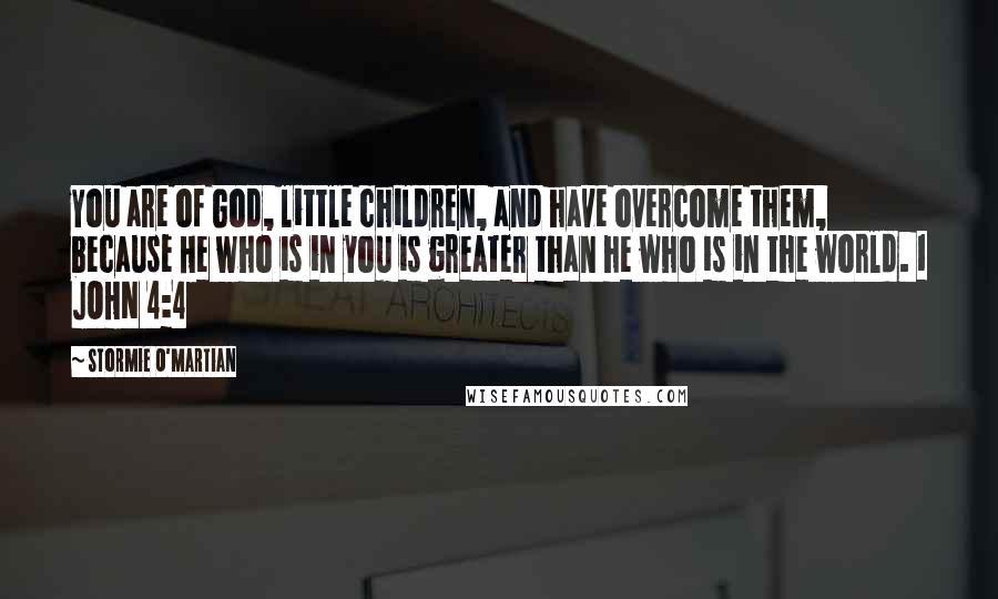 Stormie O'martian Quotes: You are of God, little children, and have overcome them, because He who is in you is greater than he who is in the world. 1 JOHN 4:4