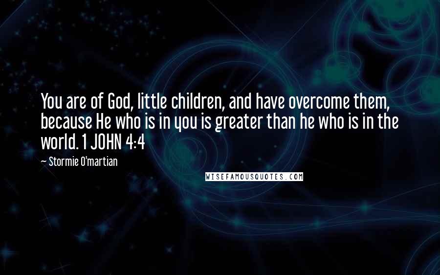 Stormie O'martian Quotes: You are of God, little children, and have overcome them, because He who is in you is greater than he who is in the world. 1 JOHN 4:4