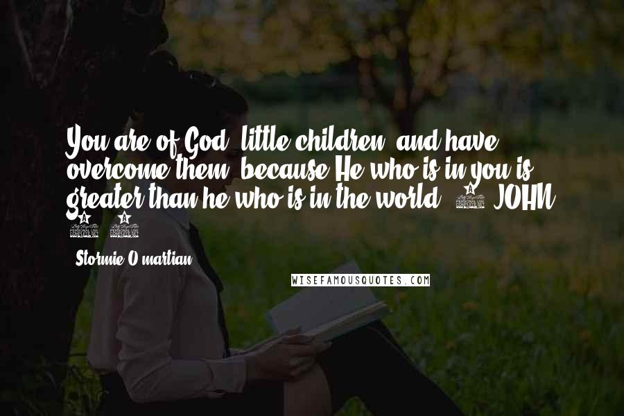 Stormie O'martian Quotes: You are of God, little children, and have overcome them, because He who is in you is greater than he who is in the world. 1 JOHN 4:4