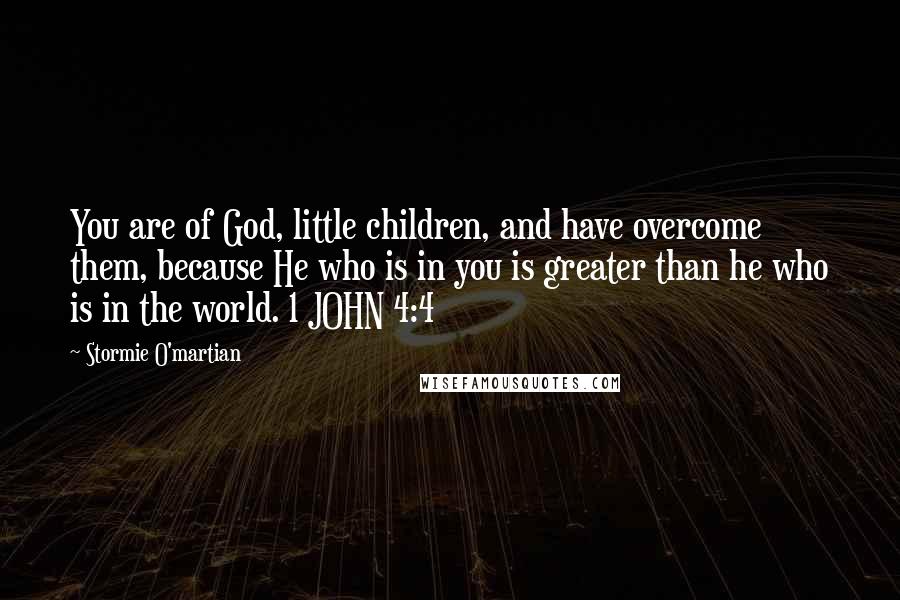 Stormie O'martian Quotes: You are of God, little children, and have overcome them, because He who is in you is greater than he who is in the world. 1 JOHN 4:4