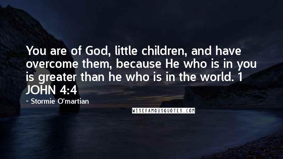 Stormie O'martian Quotes: You are of God, little children, and have overcome them, because He who is in you is greater than he who is in the world. 1 JOHN 4:4