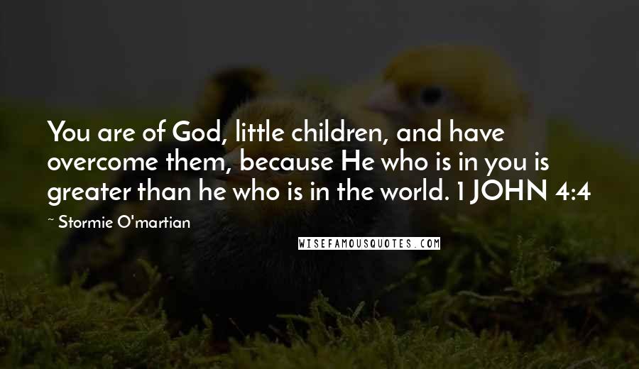 Stormie O'martian Quotes: You are of God, little children, and have overcome them, because He who is in you is greater than he who is in the world. 1 JOHN 4:4