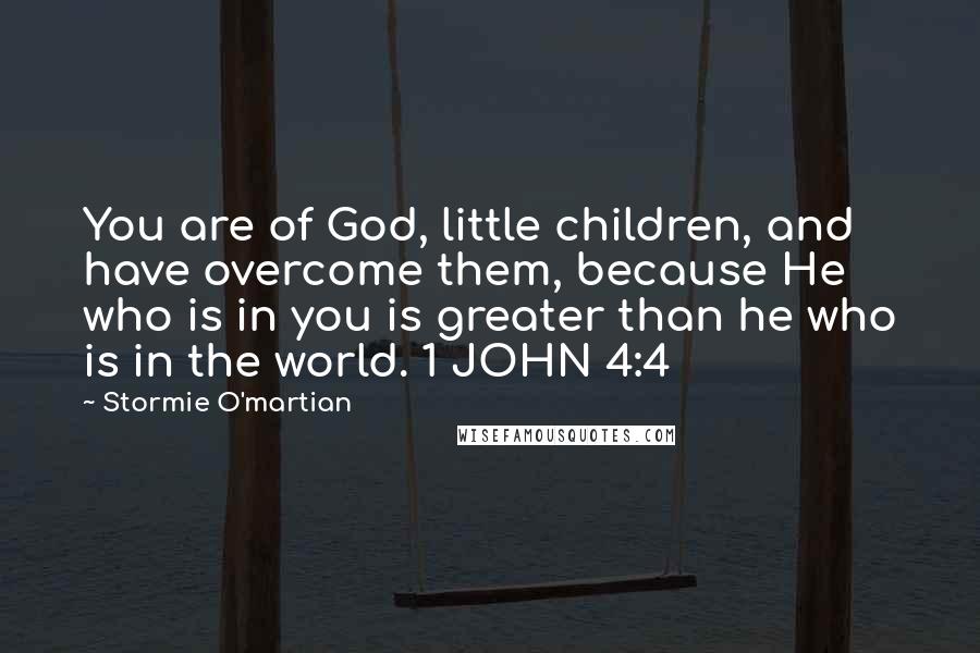 Stormie O'martian Quotes: You are of God, little children, and have overcome them, because He who is in you is greater than he who is in the world. 1 JOHN 4:4