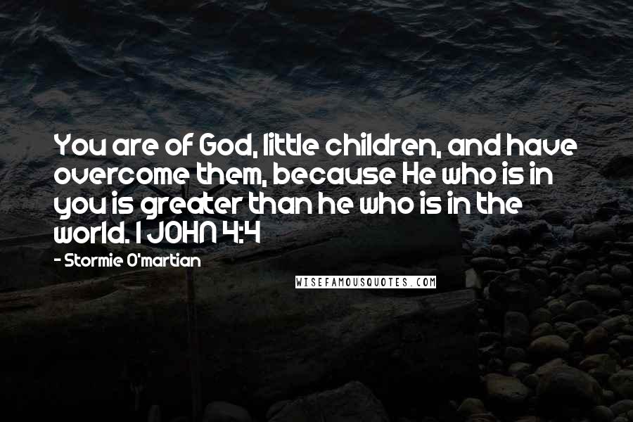 Stormie O'martian Quotes: You are of God, little children, and have overcome them, because He who is in you is greater than he who is in the world. 1 JOHN 4:4