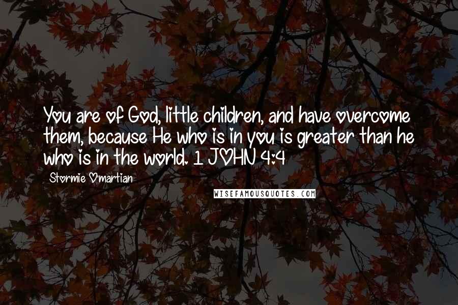 Stormie O'martian Quotes: You are of God, little children, and have overcome them, because He who is in you is greater than he who is in the world. 1 JOHN 4:4