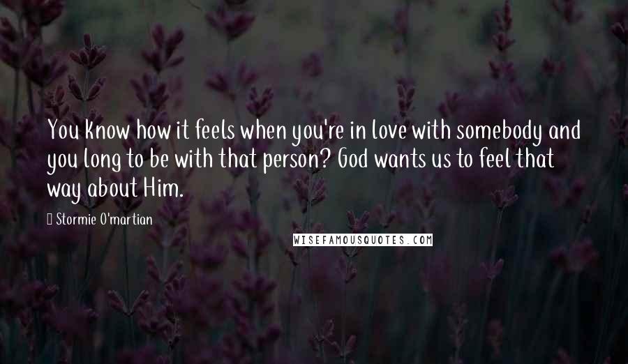 Stormie O'martian Quotes: You know how it feels when you're in love with somebody and you long to be with that person? God wants us to feel that way about Him.