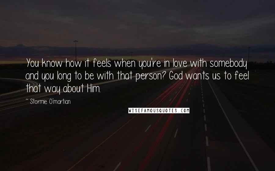 Stormie O'martian Quotes: You know how it feels when you're in love with somebody and you long to be with that person? God wants us to feel that way about Him.