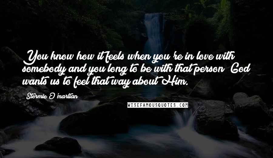 Stormie O'martian Quotes: You know how it feels when you're in love with somebody and you long to be with that person? God wants us to feel that way about Him.