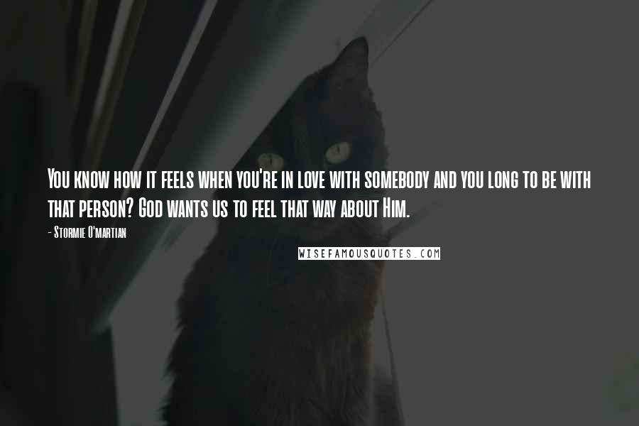 Stormie O'martian Quotes: You know how it feels when you're in love with somebody and you long to be with that person? God wants us to feel that way about Him.