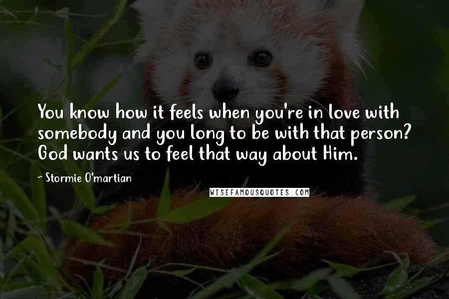 Stormie O'martian Quotes: You know how it feels when you're in love with somebody and you long to be with that person? God wants us to feel that way about Him.