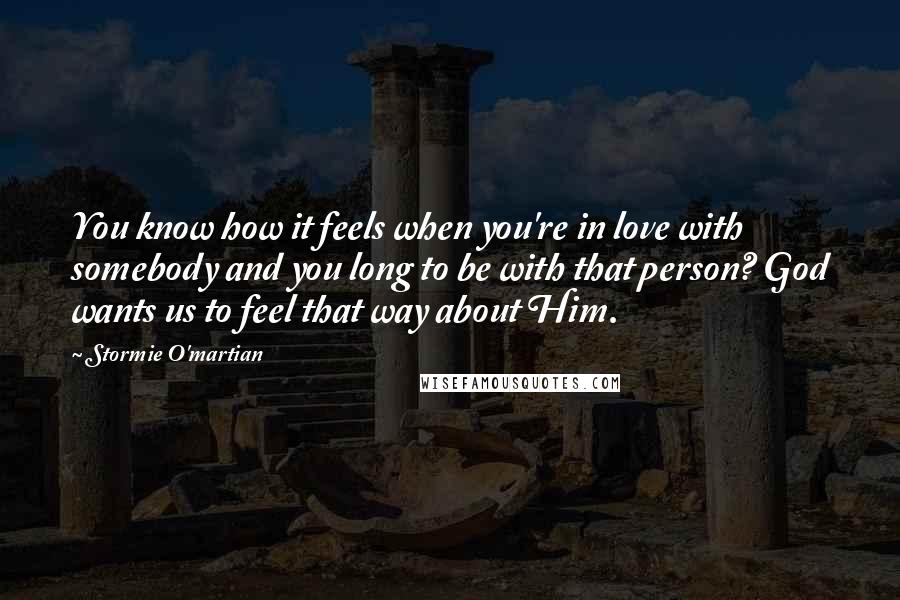 Stormie O'martian Quotes: You know how it feels when you're in love with somebody and you long to be with that person? God wants us to feel that way about Him.