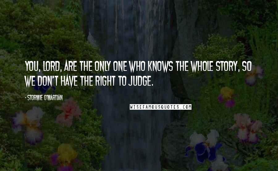 Stormie O'martian Quotes: You, Lord, are the only One who knows the whole story, so we don't have the right to judge.