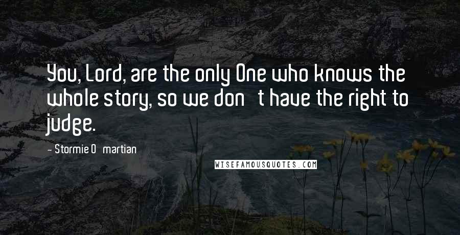 Stormie O'martian Quotes: You, Lord, are the only One who knows the whole story, so we don't have the right to judge.