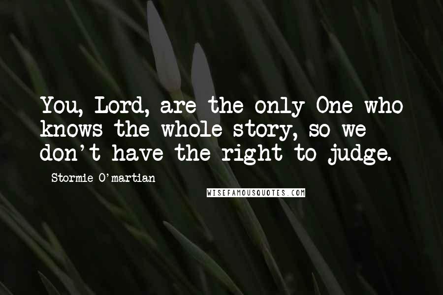 Stormie O'martian Quotes: You, Lord, are the only One who knows the whole story, so we don't have the right to judge.